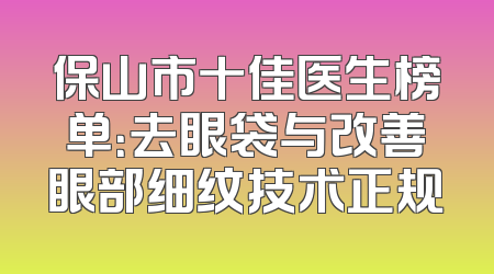 保山市十佳医生榜单：去眼袋与改善眼部细纹技术正规