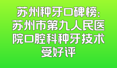 苏州种牙口碑榜：苏州市第九人民医院口腔科种牙技术受好评