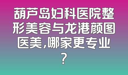 葫芦岛妇科医院整形美容与龙港颜图医美，哪家更专业？