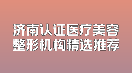 济南认证医疗美容整形机构精选推荐