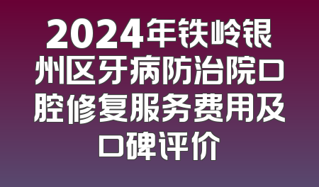 2024年铁岭银州区牙病防治院口腔修复服务费用及口碑评价