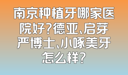 南京种植牙哪家医院好？德亚、启芽严博士、小啄美牙怎么样？