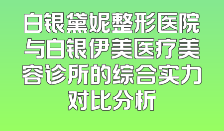 白银黛妮整形医院与白银伊美医疗美容诊所的综合实力对比分析
