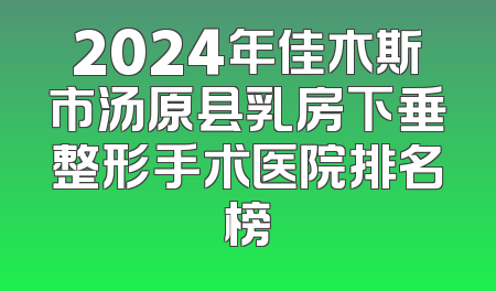 2024年佳木斯市汤原县乳房下垂整形手术医院排名榜