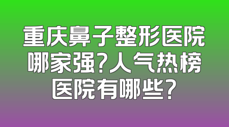 重庆鼻子整形医院哪家强？人气热榜医院有哪些？