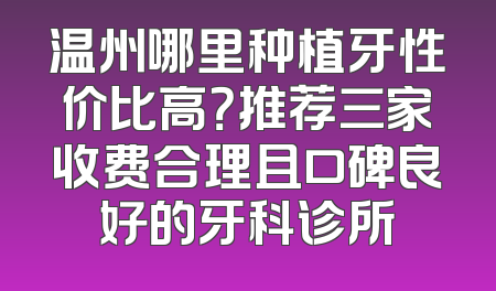 温州哪里种植牙性价比高？推荐三家收费合理且口碑良好的牙科诊所