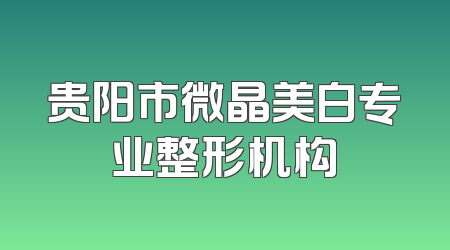 贵阳市微晶美白专业整形机构