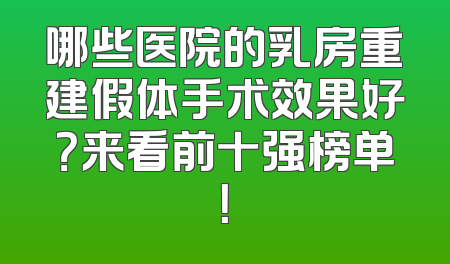 哪些医院的乳房重建假体手术效果好？来看前十强榜单！