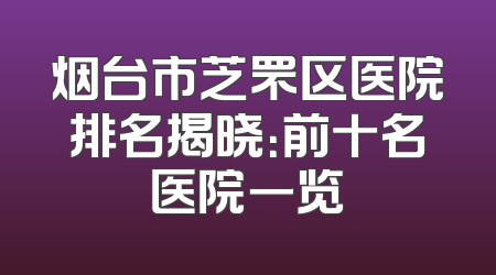 烟台市芝罘区医院排名揭晓：前十名医院一览
