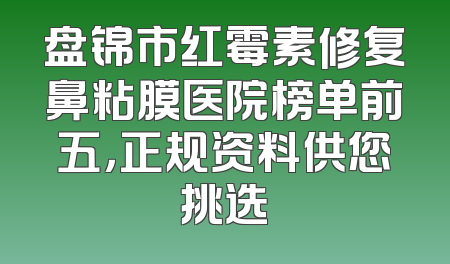 盘锦市红霉素修复鼻粘膜医院榜单前五，正规资料供您挑选