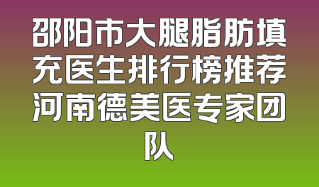 邵阳市大腿脂肪填充医生排行榜推荐河南德美医专家团队