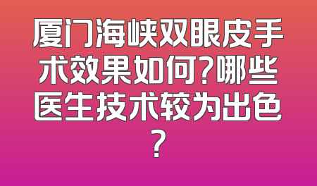 厦门海峡双眼皮手术效果如何？哪些医生技术较为出色？