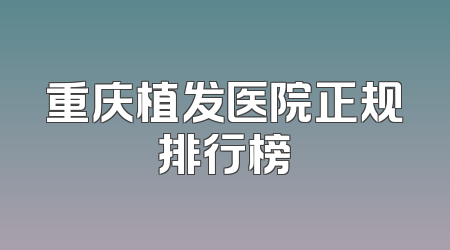 重庆植发医院正规排行榜