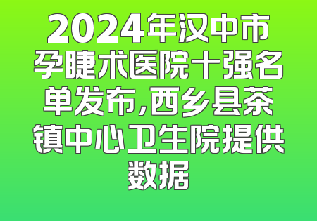 2024年汉中市孕睫术医院十强名单发布，西乡县茶镇中心卫生院提供数据
