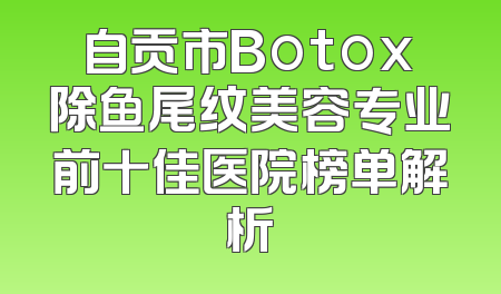 自贡市Botox除鱼尾纹美容专业前十佳医院榜单解析