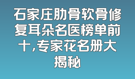 石家庄肋骨软骨修复耳朵名医榜单前十，专家花名册大揭秘