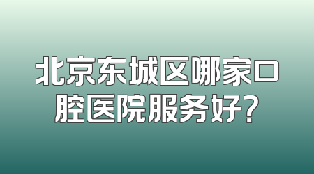 北京东城区哪家口腔医院服务好？