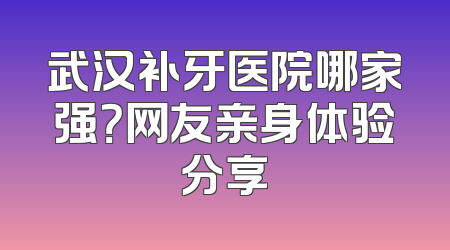 武汉补牙医院哪家强？网友亲身体验分享