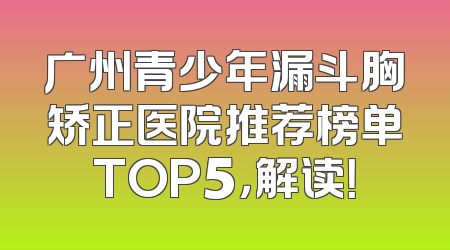 广州青少年漏斗胸矫正医院推荐榜单TOP5，解读！