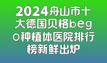 2024舟山市十大德国贝格bego种植体医院排行榜新鲜出炉