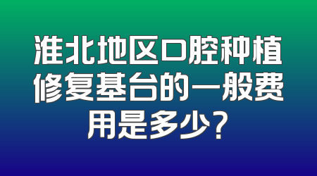 淮北地区口腔种植修复基台的一般费用是多少？