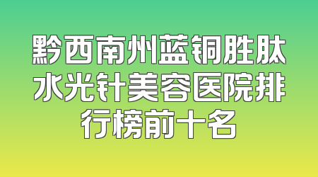 黔西南州蓝铜胜肽水光针美容医院排行榜前十名