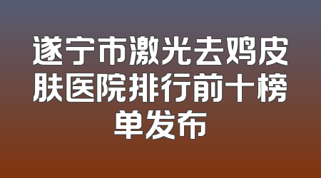 遂宁市激光去鸡皮肤医院排行前十榜单发布