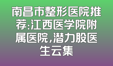 南昌市整形医院推荐：江西医学院附属医院，潜力股医生云集