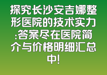 探究长沙安吉娜整形医院的技术实力：答案尽在医院简介与价格明细汇总中！