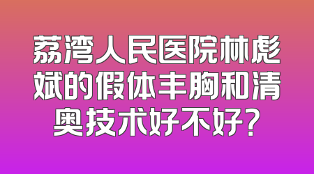 荔湾人民医院林彪斌的假体丰胸和清奥技术好不好？