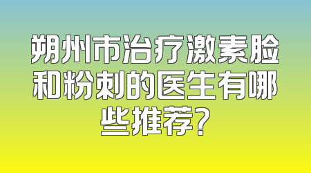 朔州市治疗激素脸和粉刺的医生有哪些推荐？