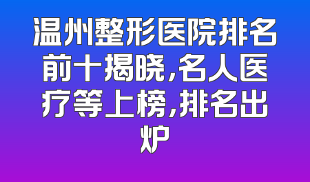 温州整形医院排名前十揭晓，名人医疗等上榜，排名出炉