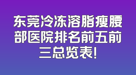 东莞冷冻溶脂瘦腰部医院排名前五前三总览表!