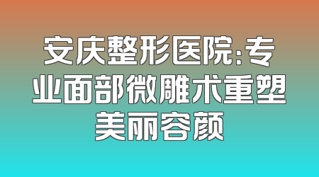 安庆整形医院：专业面部微雕术重塑美丽容颜