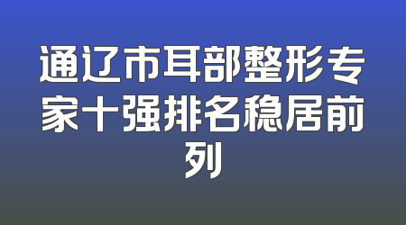 通辽市耳部整形专家十强排名稳居前列