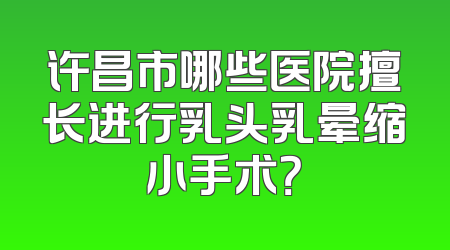 许昌市哪些医院擅长进行乳头乳晕缩小手术？