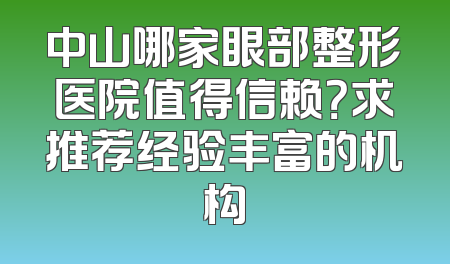 中山哪家眼部整形医院值得信赖？求推荐经验丰富的机构