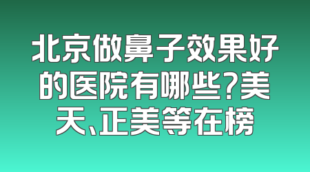 北京做鼻子效果好的医院有哪些？美天、正美等在榜