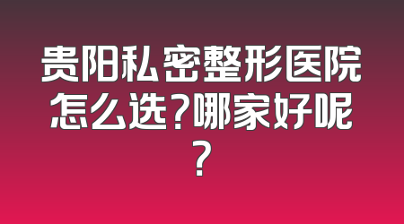 贵阳私密整形医院怎么选？哪家好呢？