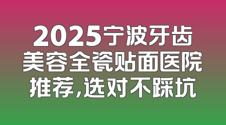 2025宁波牙齿美容全瓷贴面医院推荐，选对不踩坑