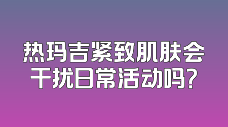 热玛吉紧致肌肤会干扰日常活动吗？