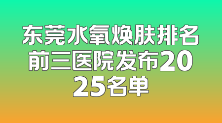 东莞水氧焕肤排名前三医院发布2025名单