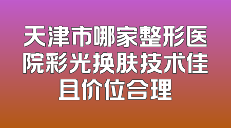 天津市哪家整形医院彩光换肤技术佳且价位合理