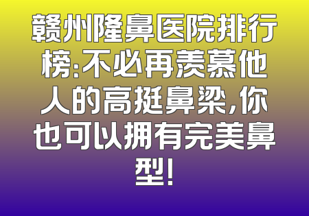 赣州隆鼻医院排行榜：不必再羡慕他人的高挺鼻梁，你也可以拥有完美鼻型！