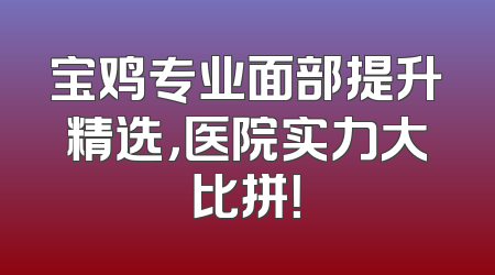 宝鸡专业面部提升精选，医院实力大比拼！