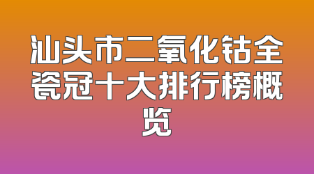 汕头市二氧化钴全瓷冠十大排行榜概览