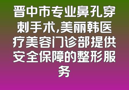 晋中市专业鼻孔穿刺手术，美丽韩医疗美容门诊部提供安全保障的整形服务