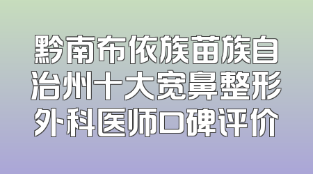 黔南布依族苗族自治州十大宽鼻整形外科医师口碑评价