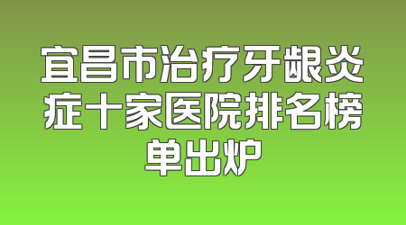 宜昌市治疗牙龈炎症十家医院排名榜单出炉