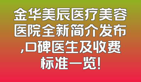 金华美辰医疗美容医院全新简介发布，口碑医生及收费标准一览！